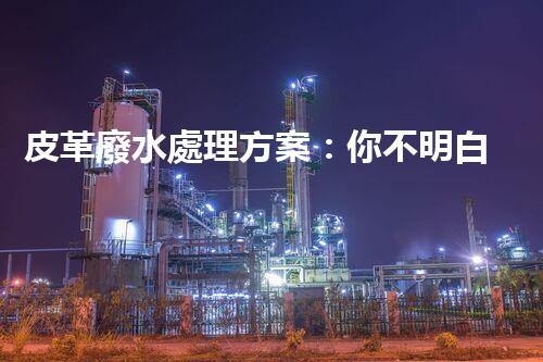 皮革廢水處理方案：你不明白的環(huán)保黑科技！